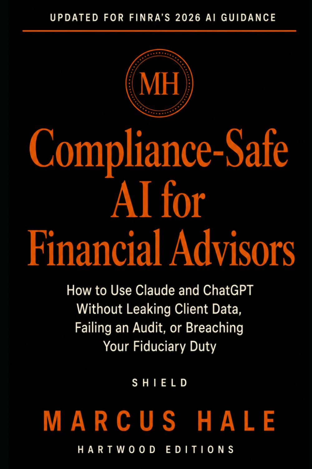 Compliance-Safe AI for Financial Advisors: How to Use Claude and ChatGPT Without Leaking Client Data, Failing an Audit, or Breaching Your Fiduciary Duty (Hartwood Editions)