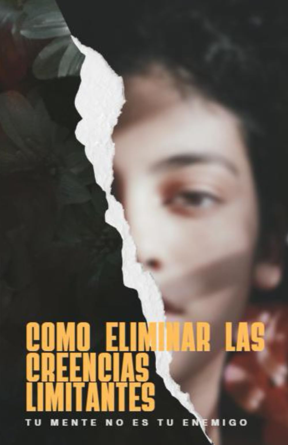 Cómo eliminar las creencias limitantes: Libérate del miedo, la inseguridad y la autosabotaje para vivir con confianza y propósito