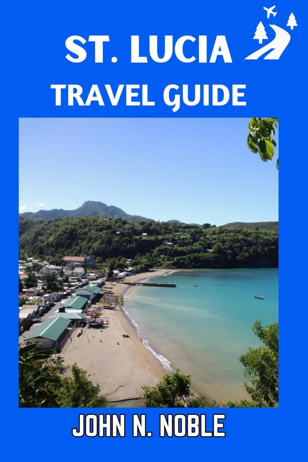 St. Lucia Travel Guide: Easy Trip Planning, Local Tips, And Simple Itineraries That Make Sense (John N. Noble's Journeys That Stays With You)