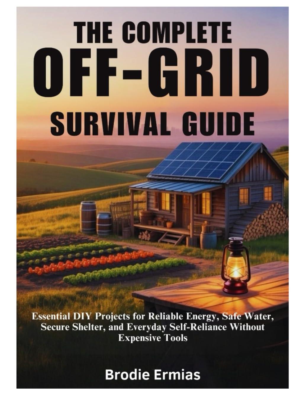 THE COMPLETE OFF-GRID SURVIVAL GUIDE: Essential DIY Projects for Reliable Energy, Safe Water, Secure Shelter, and Everyday Self-Reliance Without Expensive Tools