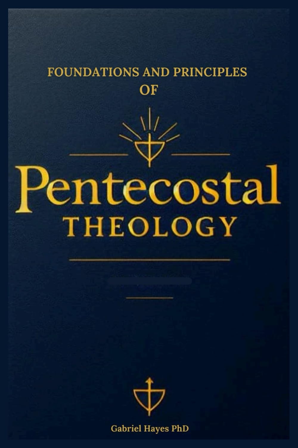 Foundations and Principles of Pentecostal Theology: Perspective on the Role of the Holy Spirit: Speaking in Tongues, Prophecy, Healing, Worship, End Times, and Everything In-Between