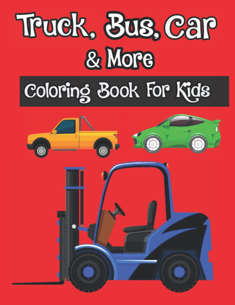 Truck, Bus, Car & More Coloring Book For Kids: Cars, Trucks, Trains, Tractors, Buses, Airplanes and Ships & More For Toddles Of All Ages (Kids Coloring Book)