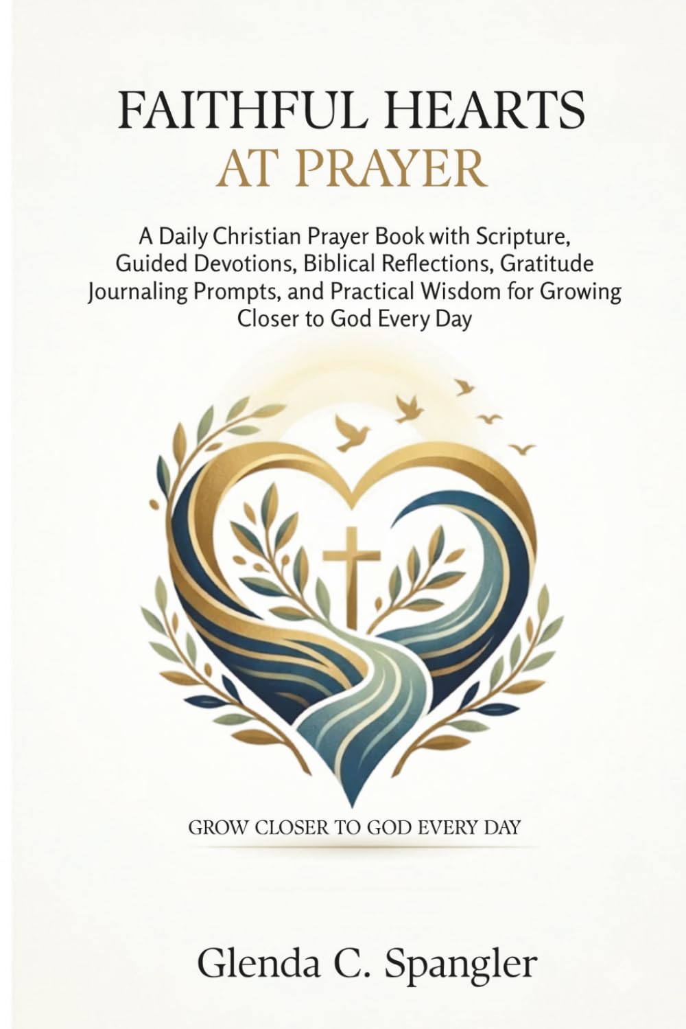 Faithful Hearts at Prayer: A Daily Christian Prayer Book with Scripture, Guided Devotions, Biblical Reflections, Gratitude Journaling Prompts, and Practical Wisdom for Growing Closer to God Every Day