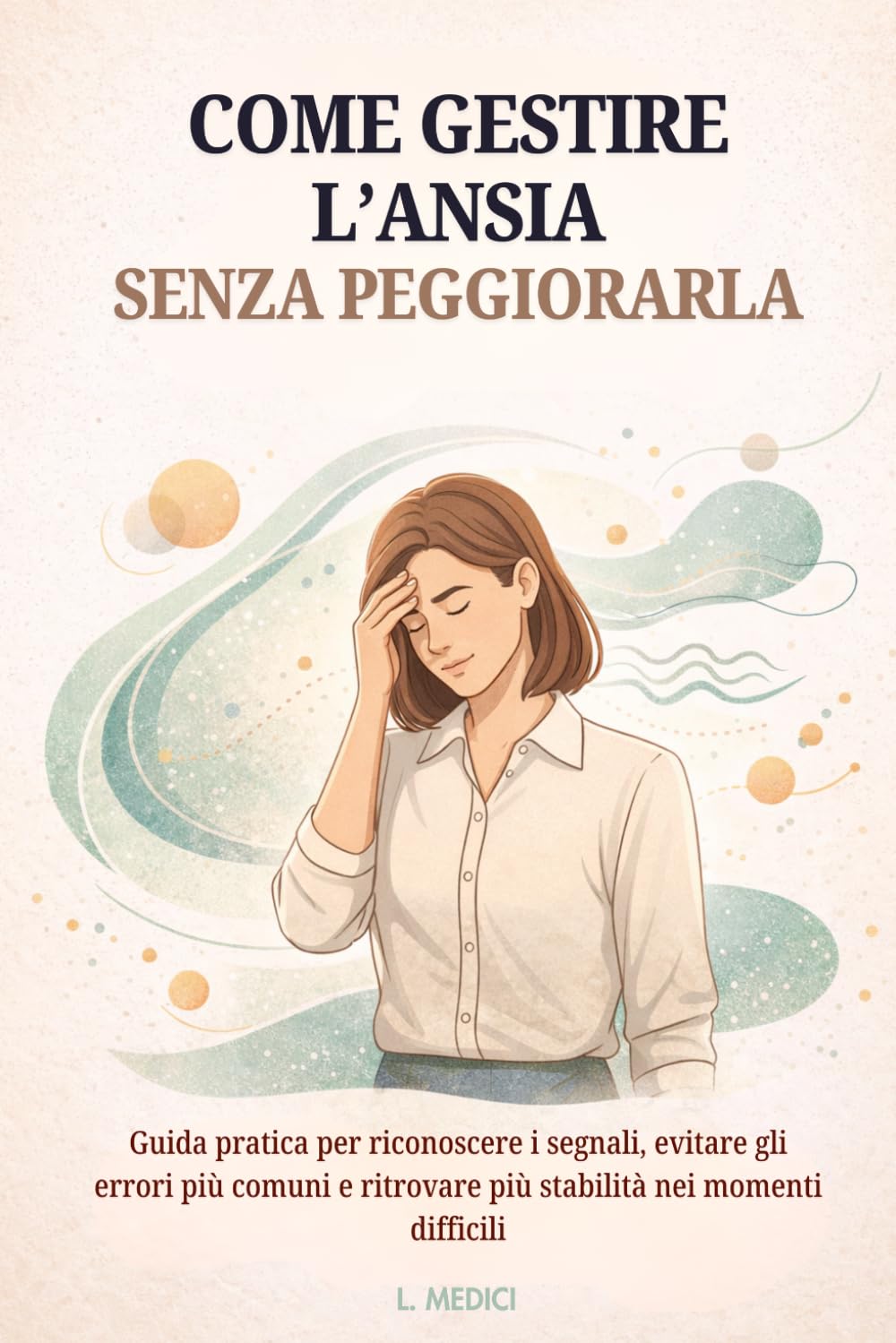 COME GESTIRE L’ANSIA SENZA PEGGIORARLA: GUIDA PRATICA PER RICONOSCERE I SEGNALI, EVITARE GLI ERRORI PIÙ COMUNI E RITROVARE PIÙ STABILITÀ NEI MOMENTI DIFFICILI (Pronto Intervento Ansia)