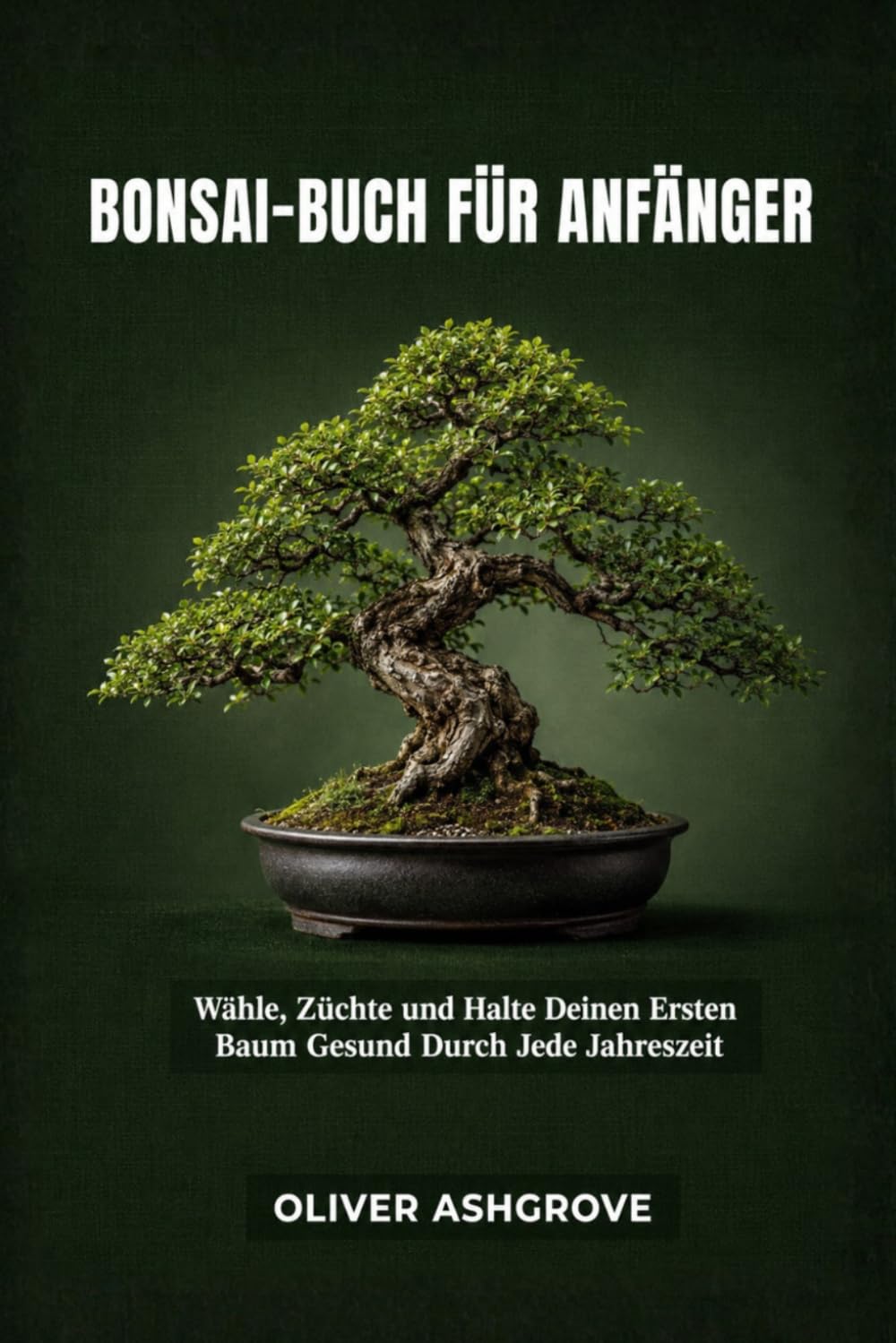 Bonsai-Buch für Anfänger: Wähle, Züchte und Halte Deinen Ersten Baum Gesund Durch Jede Jahreszeit