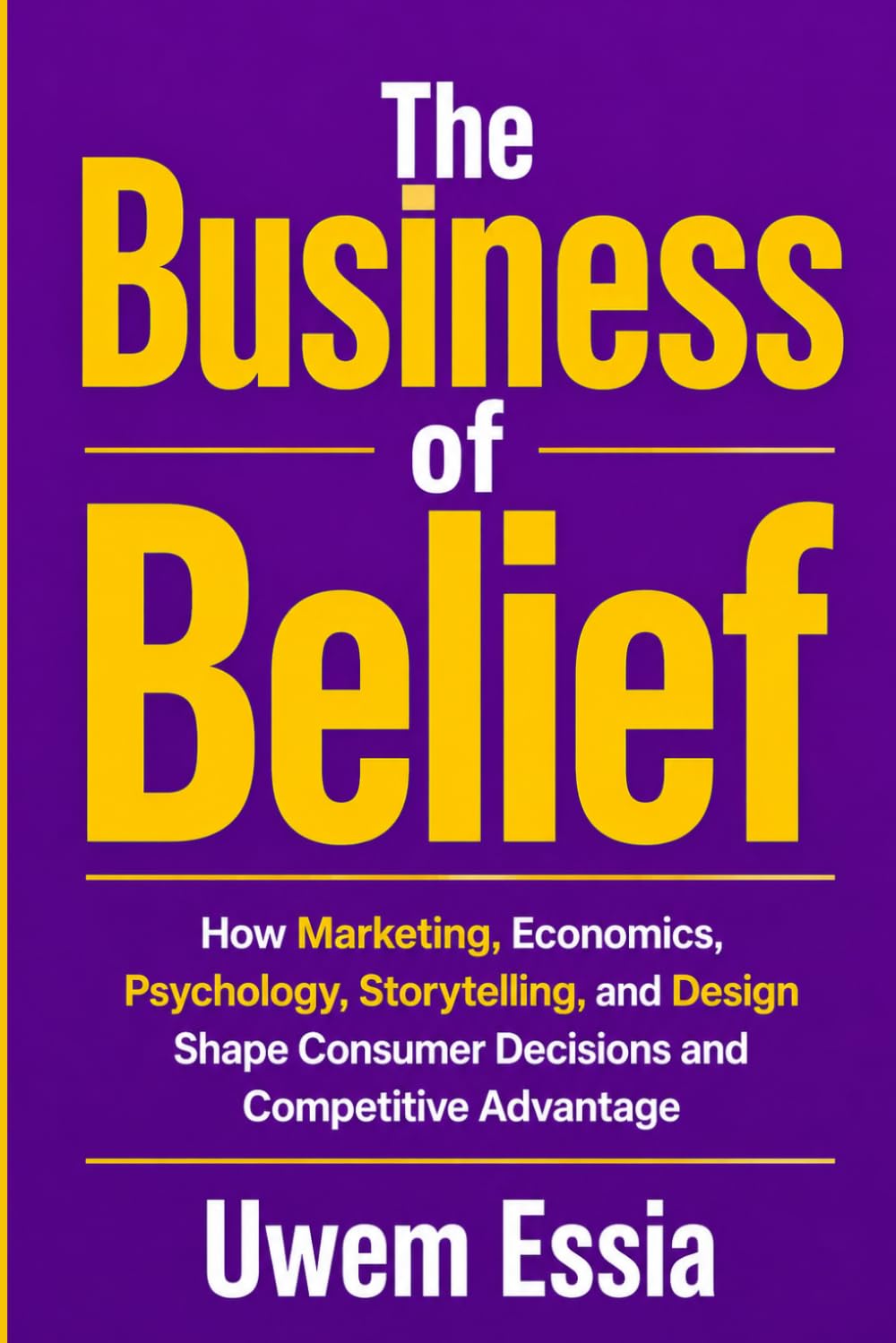 THE BUSINESS OF BELIEF: How Marketing, Economics, Human Psychology, and Design Create Brands, Influence Decisions, and Build Competitive Advantage
