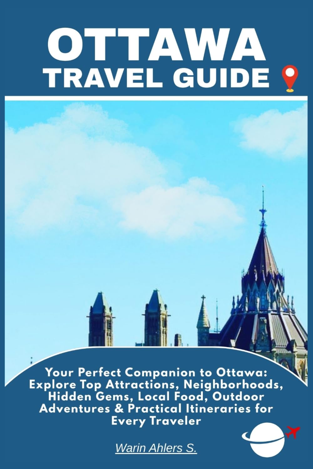 OTTAWA TRAVEL GUIDE: Your Perfect Companion to Ottawa: Explore Top Attractions, Neighborhoods, Hidden Gems, Local Food, Outdoor Adventures & Practical Itineraries for Every Traveler