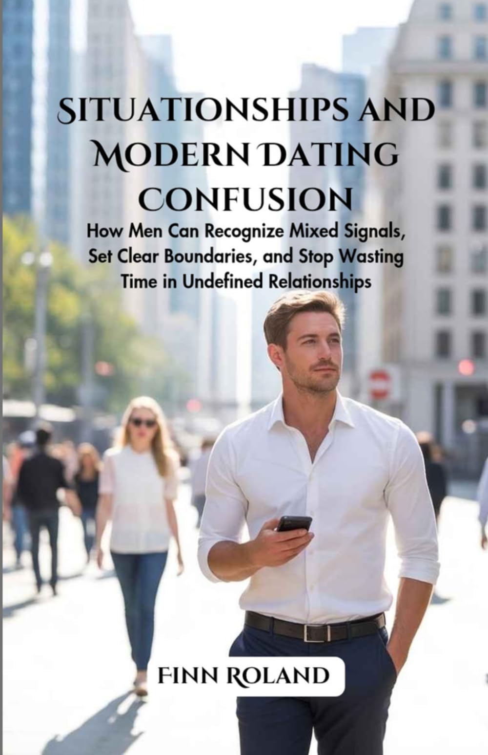 Situationships and Modern Dating Confusion: How Men Can Recognize Mixed Signals, Set Clear Boundaries, and Stop Wasting Time in Undefined Relationships
