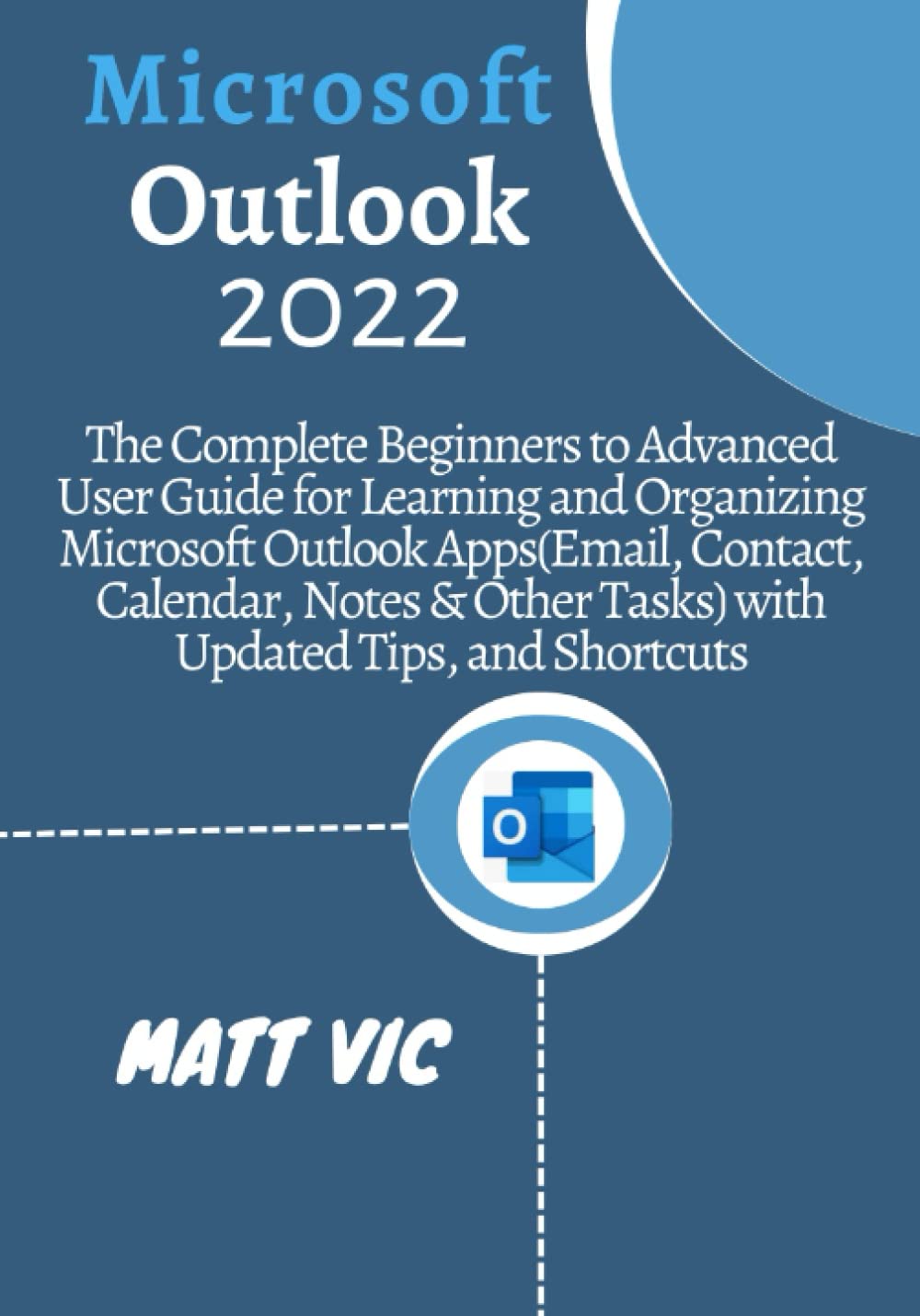 Microsoft Outlook 2022: A Complete Beginners to Advanced User Guide for Learning and Organizing Microsoft Outlook Apps (Email, Contact, Calendar, Notes & Other Tasks) with Updated Tips, and Shortcuts