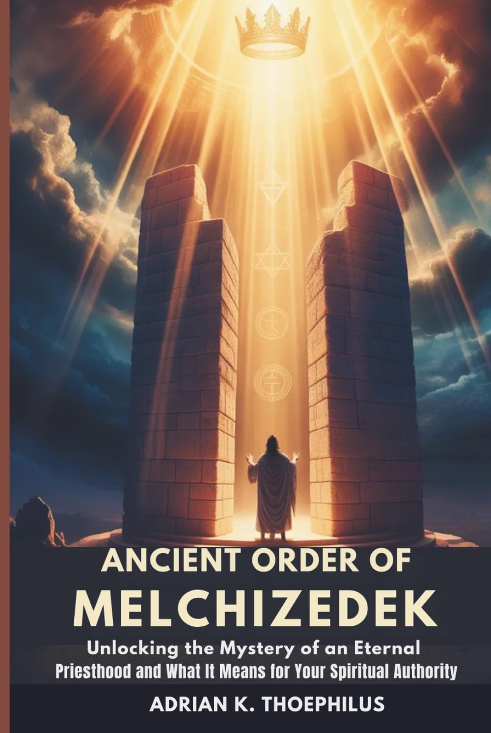 ANCIENT ORDER OF MELCHIZEDEK: Unlocking the Mystery of an Eternal Priesthood and What It Means for Your Spiritual Authority