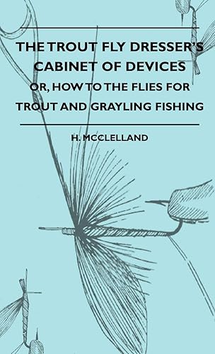 The Trout Fly Dresser's Cabinet Of Devices - Or, How To The Flies For Trout And Grayling Fishing