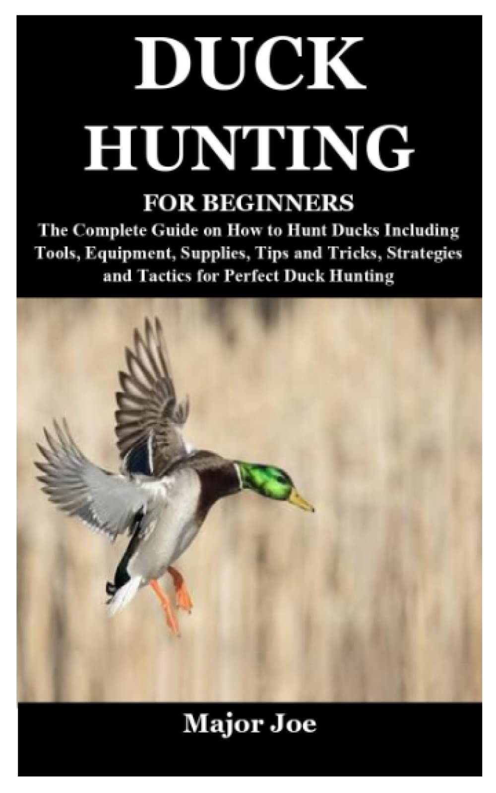 DUCK HUNTING FOR BEGINNERS: The Complete Guide on How to Hunt Ducks Including Tools, Equipment, Supplies, Tips and Tricks, Strategies and Tactics for Perfect Duck Hunting