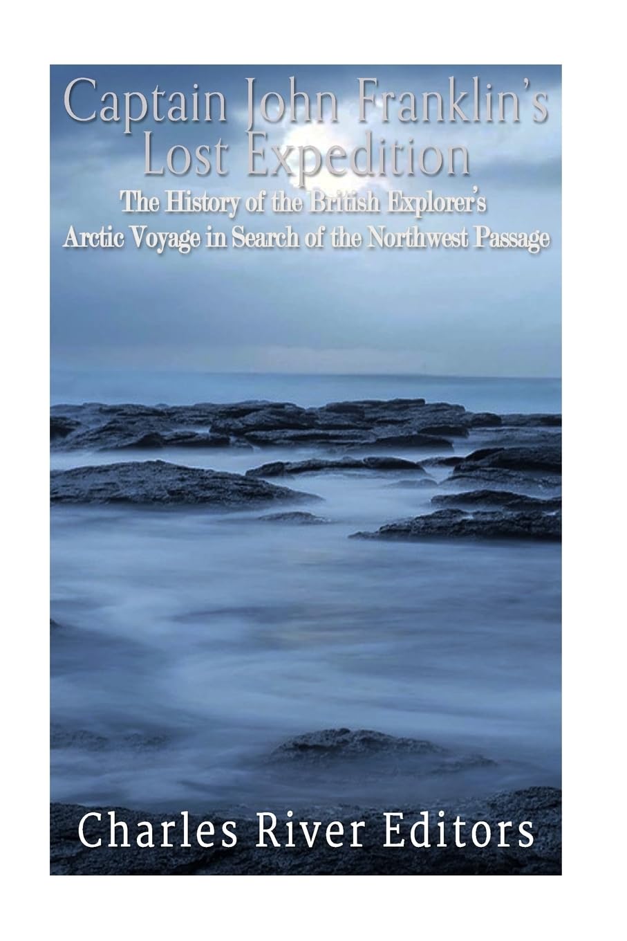 Captain John Franklin’s Lost Expedition: The History of the British Explorer’s Arctic Voyage in Search of the Northwest Passage