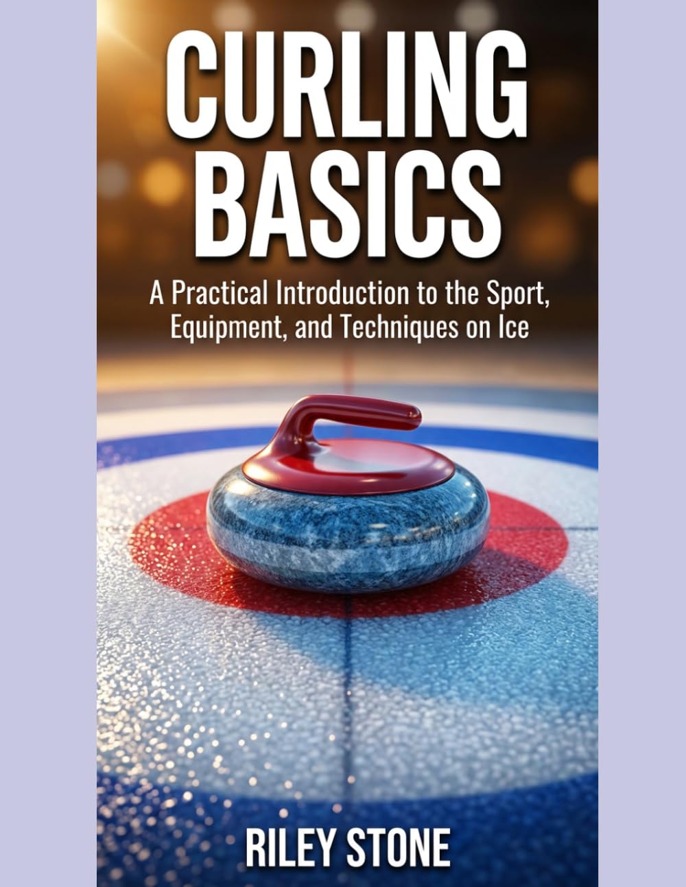 CURLING BASICS: A Practical Introduction to the Sport, Equipment, and Techniques on Ice