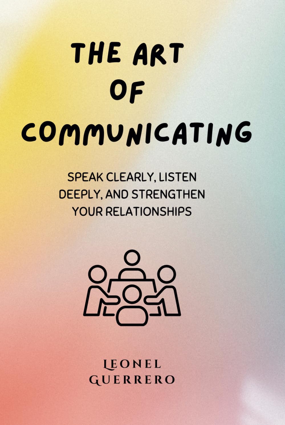 The art of communicating: Speak Clearly, Listen Deeply, and Strengthen Your Relationships (Mastering the Arts of Influence)