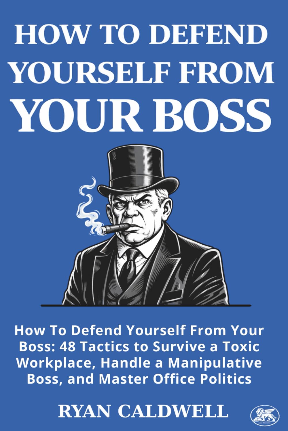 HOW TO DEFEND YOURSELF FROM YOUR BOSS: How To Defend Yourself From Your Boss: 48 Tactics to Survive a Toxic Workplace, Handle a Manipulative Boss, and ... Manuals for Surviving a Toxic Workplace)