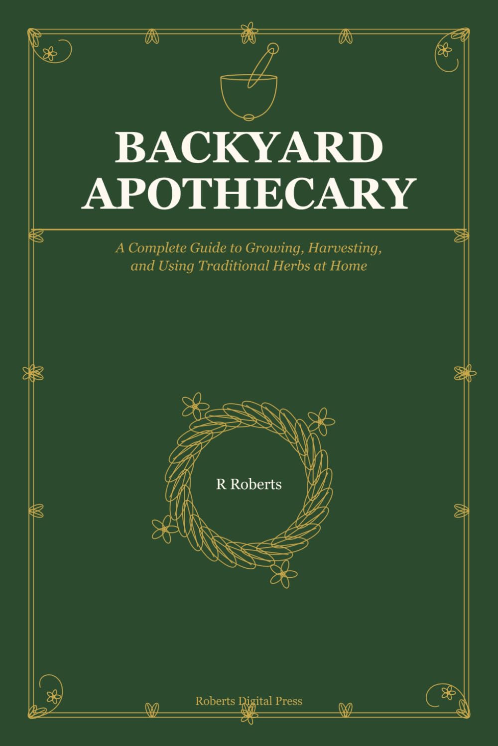 Backyard Apothecary: A Complete Guide to Growing, Harvesting, and Using Traditional Herbs at Home