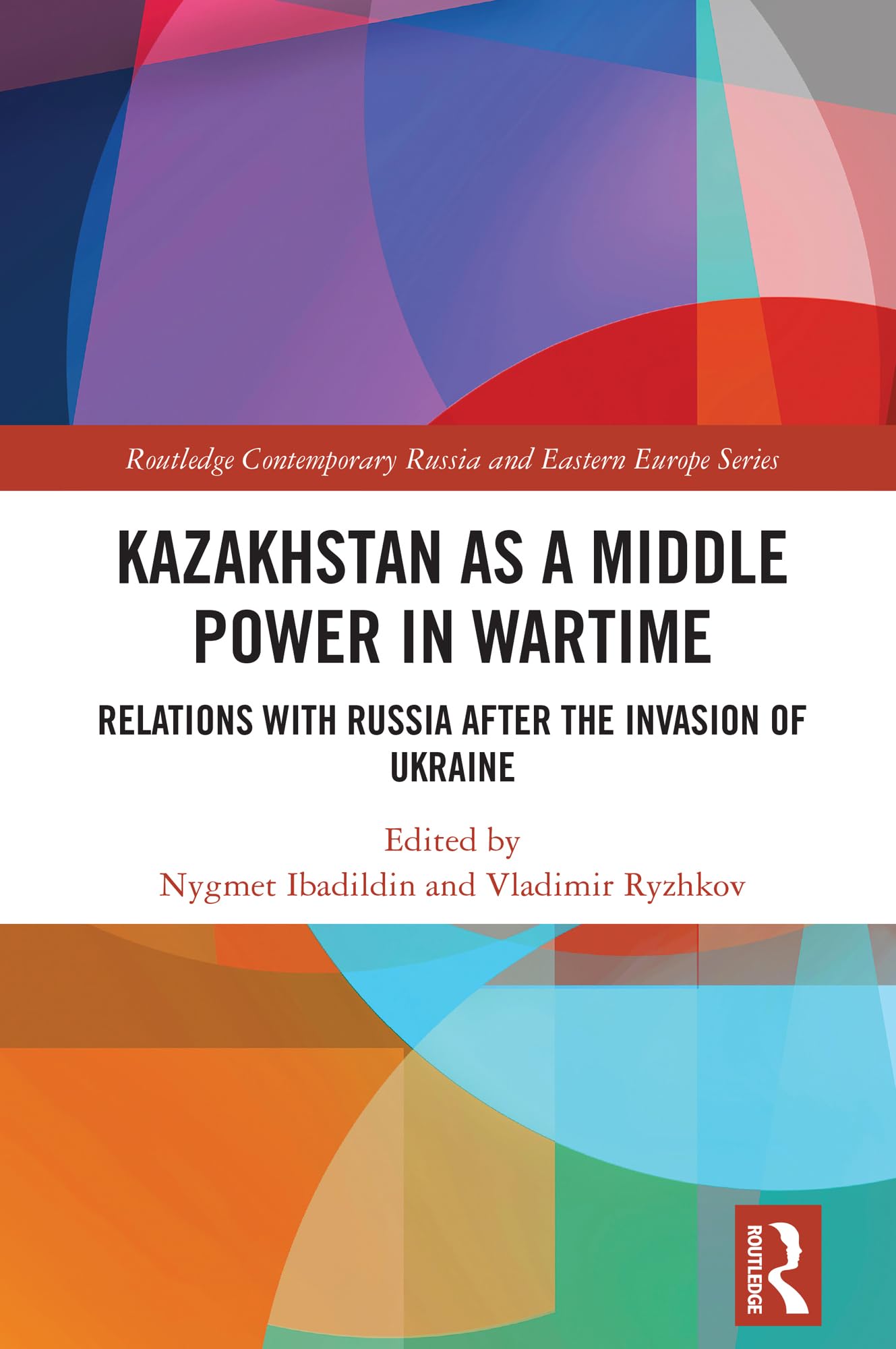 Kazakhstan as a Middle Power in Wartime: Relations with Russia After the Invasion of Ukraine (Routledge Contemporary Russia and Eastern Europe Series)