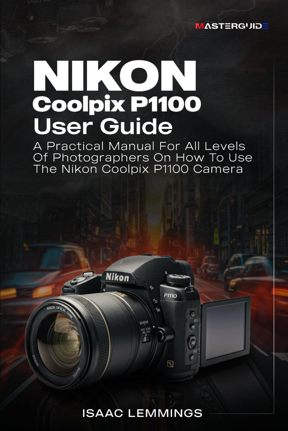 NIKON COOLPIX P1100 USER GUIDE: A PRACTICAL MANUAL FOR ALL LEVELS OF PHOTOGRAPHERS ON HOW TO USE THE NIKON COOLPIX P1100 CAMERA
