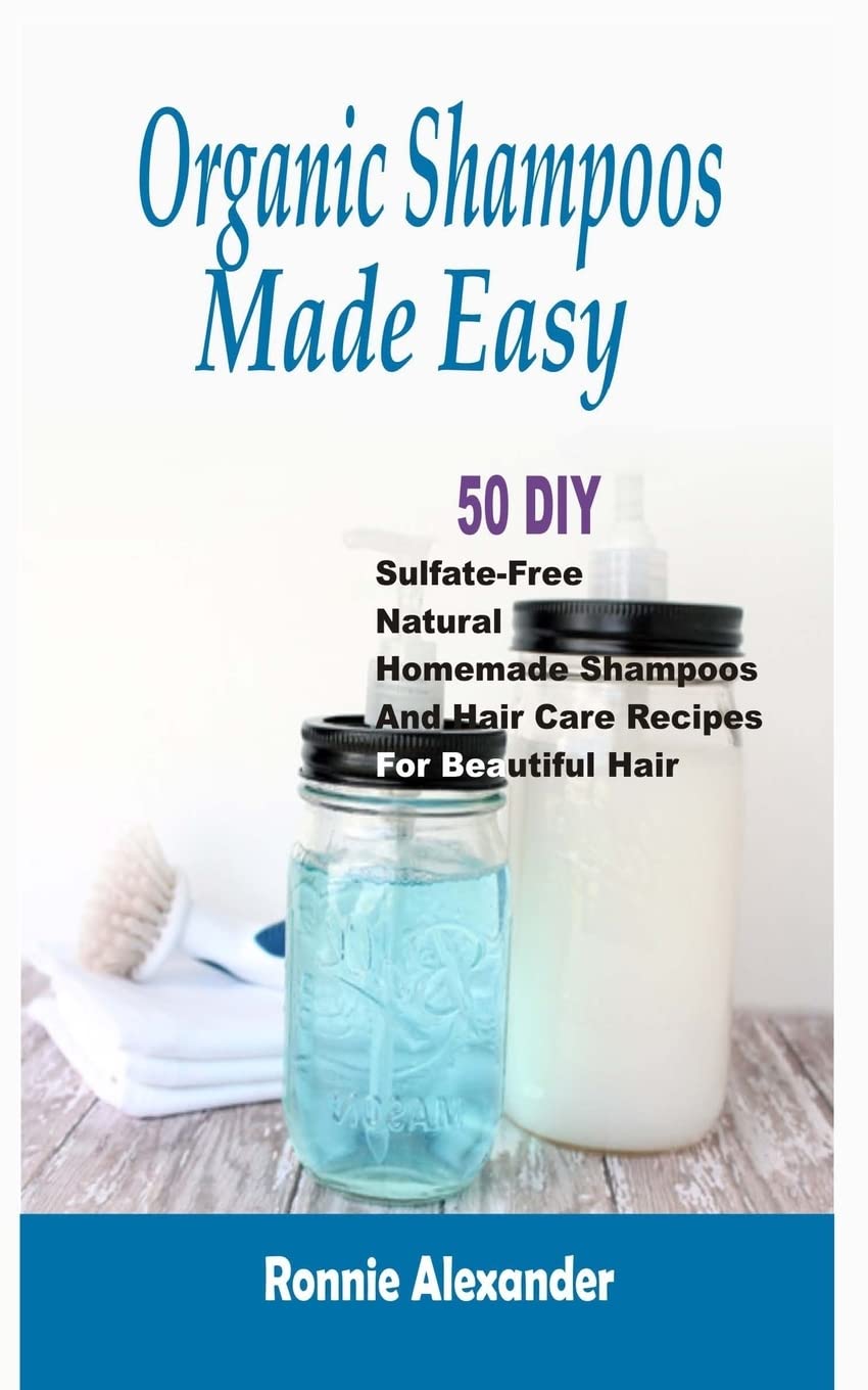Organic Shampoos Made Easy: 50 DIY Sulfate-Free Natural Homemade Shampoos and Hair Care Recipes for Beautiful Hair