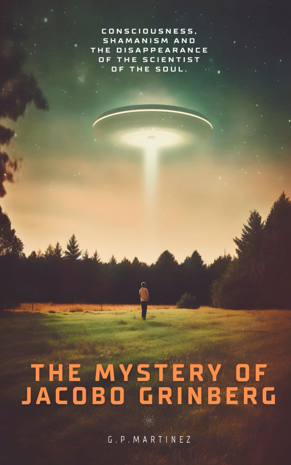THE MYSTERY OF JACOBO GRINBERG: Consciousness, Shamanism And The Disappearance Of The Scientist Of The Soul. (JACOBO GRINBERG: Mysticism and Science, His Work and Life.)