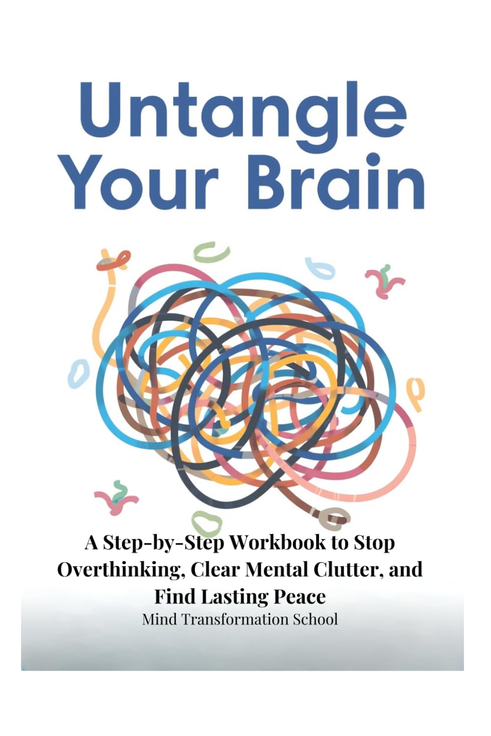 Untangle Your Brain: A Step-by-Step Workbook to Stop Overthinking, Clear Mental Clutter, and Find Lasting Peace