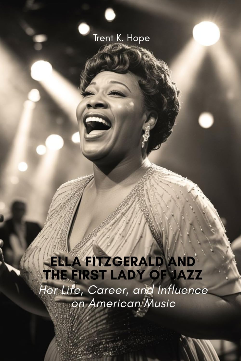 ELLA FITZGERALD AND THE FIRST LADY OF JAZZ: Her Life, Career, and Influence on American Music