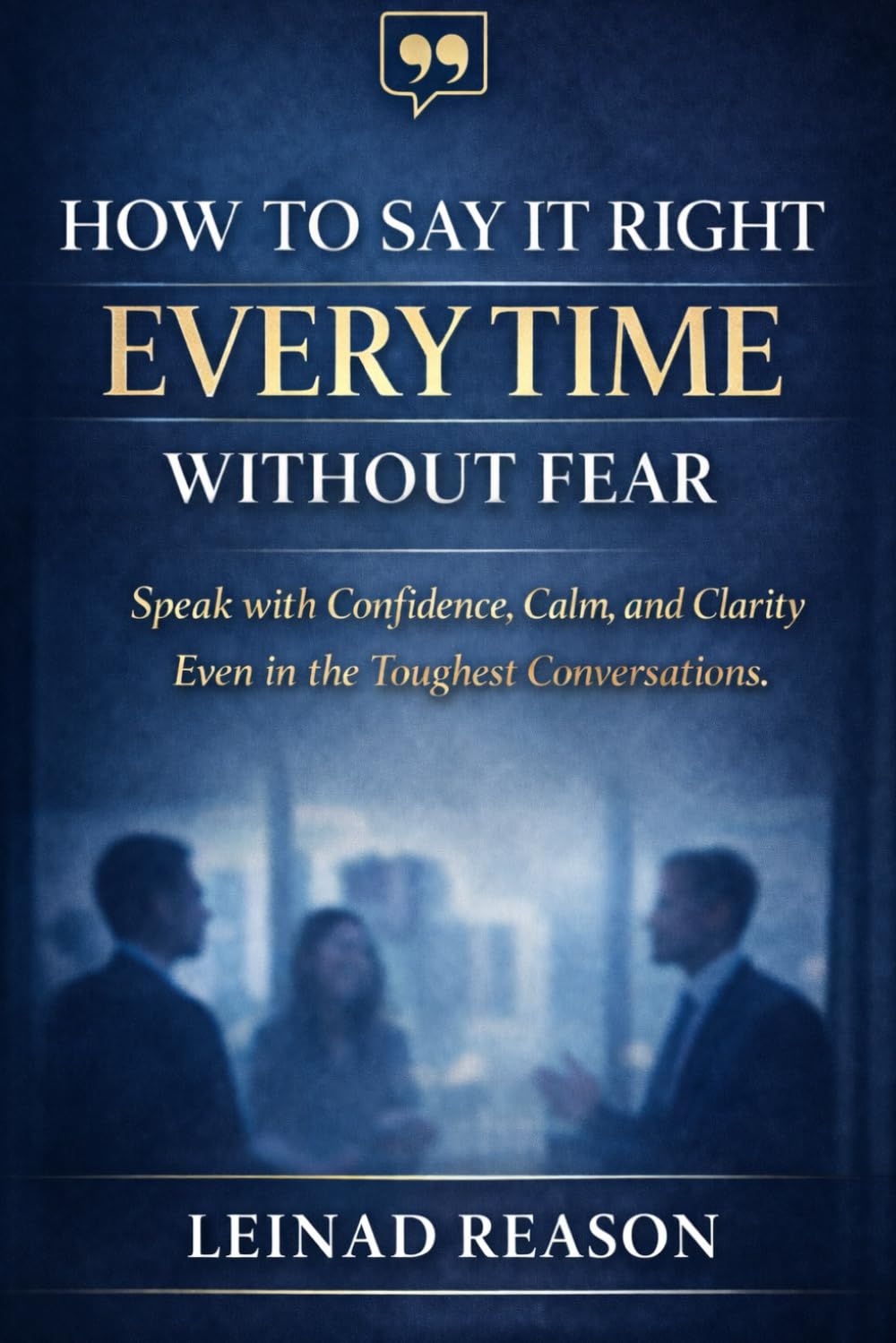 How to Say It Right Every Time Without Fear: Speak with Confidence, Calm, and Clarity Even in the Toughest Conversations