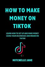 HOW TO MAKE MONEY ON TIKTOK : LEARN HOW TO SET UP AND MAKE MONEY USING YOUR BUSINESSES AND BRAND ON TIKTOK