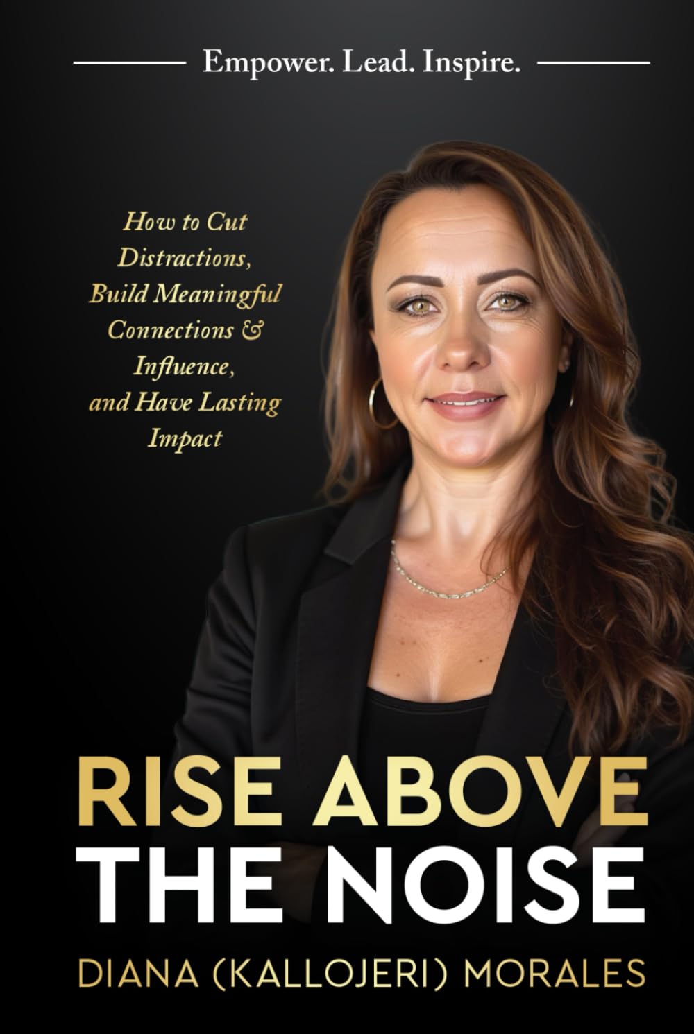 Rise Above the Noise: How to Cut Distractions, Build Meaningful Connections & Influence, and Have Lasting Impact