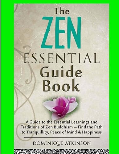Zen: The Essential Guide Book; A Guide to the Essential Learnings and Traditions of Zen Buddhism - Find the Path to Tranquillity, Peace of Mind &amp; ... Healing New Age: 11 (Wellness for Everybody)