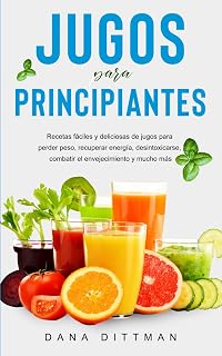 Jugos para principiantes: Recetas fáciles y deliciosas de jugos para perder peso, recuperar energía, desintoxicarse, combatir el envejecimiento y mucho más (Dana Dittman Español)