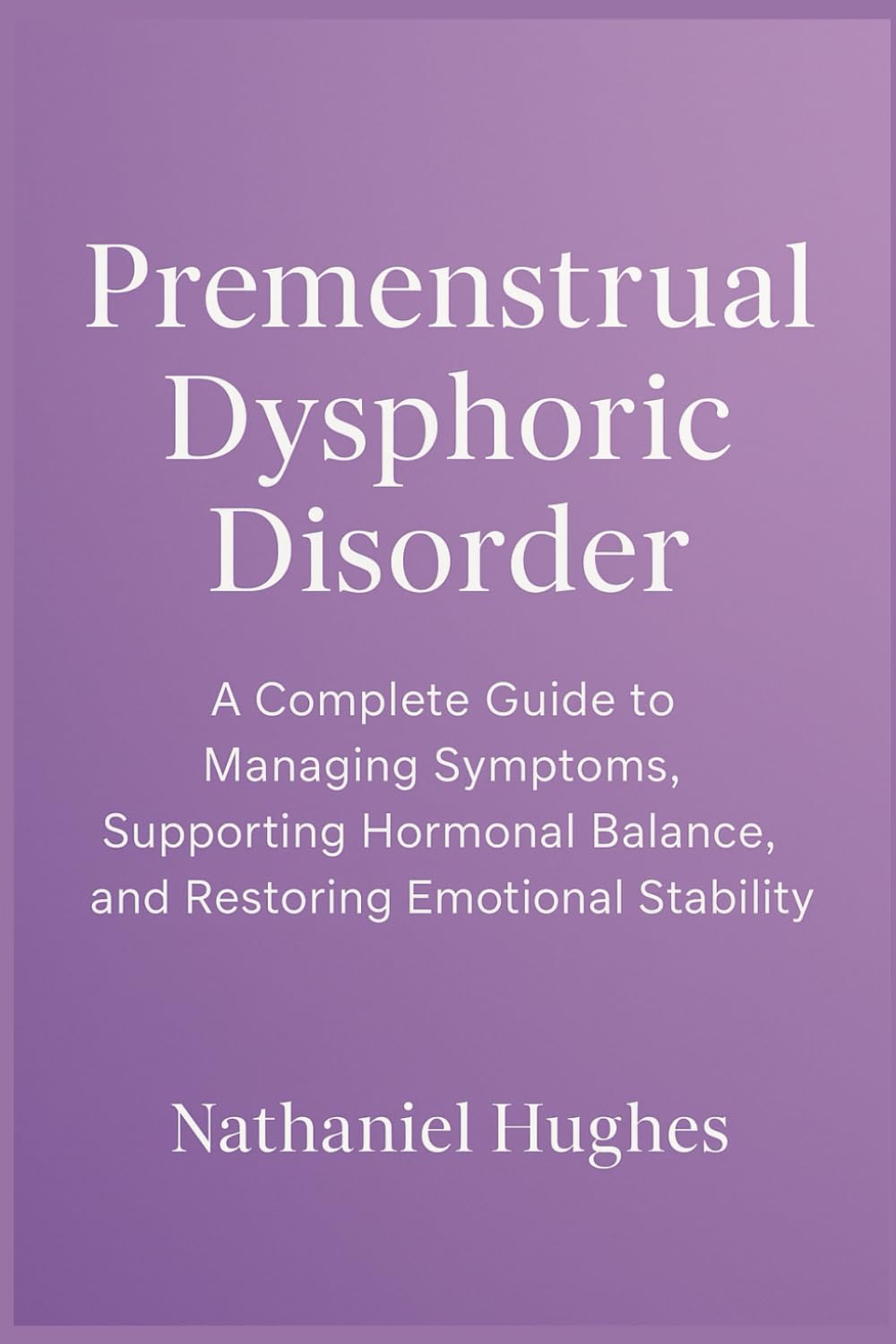 Premenstrual Dysphoric Disorder: A Complete Guide to Managing Symptoms, Supporting Hormonal Balance, and Restoring Emotional Stability