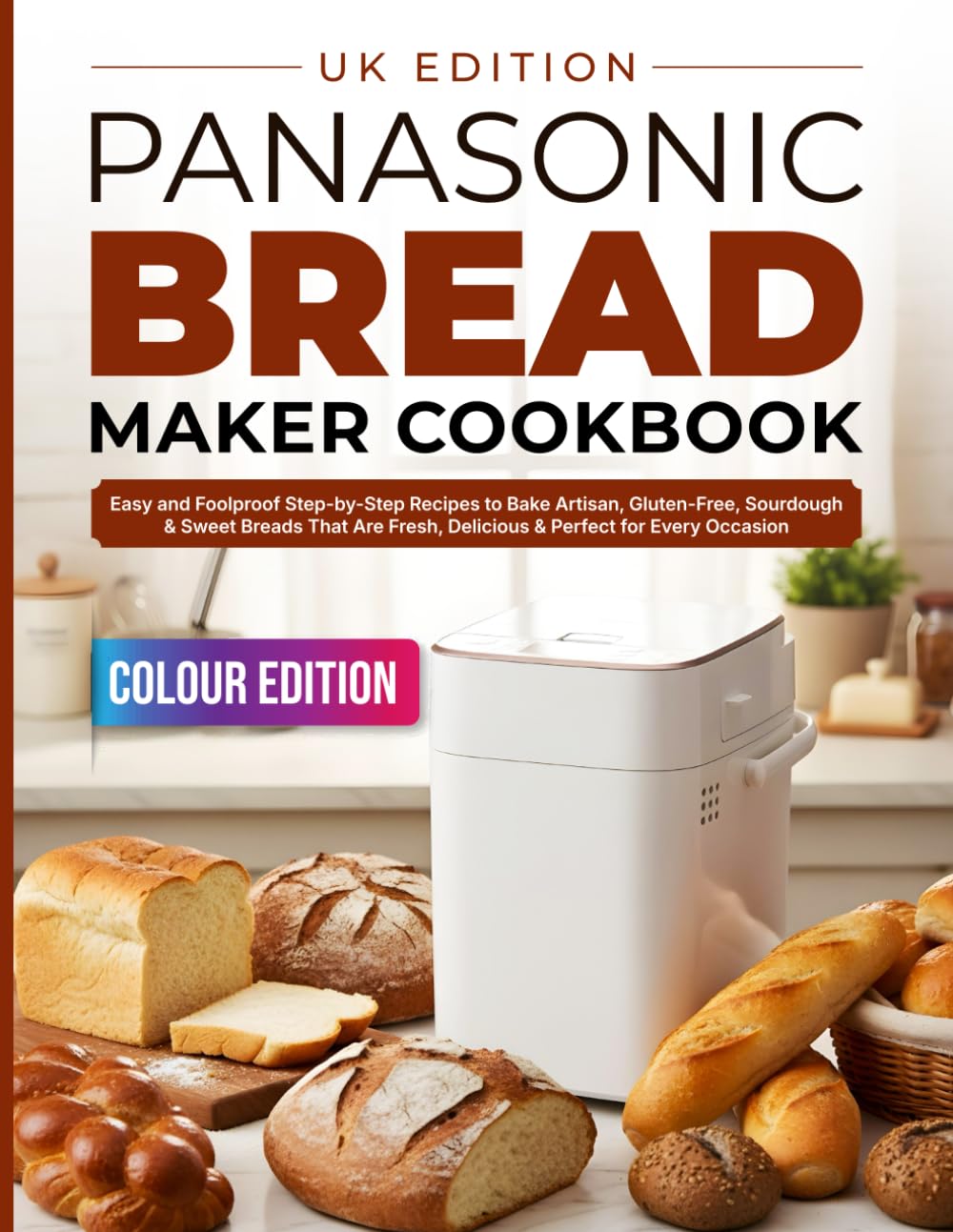 Panasonic Bread Maker Cookbook UK Edition: Easy and Foolproof Step-by-Step Recipes to Bake Artisan, Gluten-Free, Sourdough & Sweet Breads That Are Fresh, Delicious & Perfect for Every Occasion