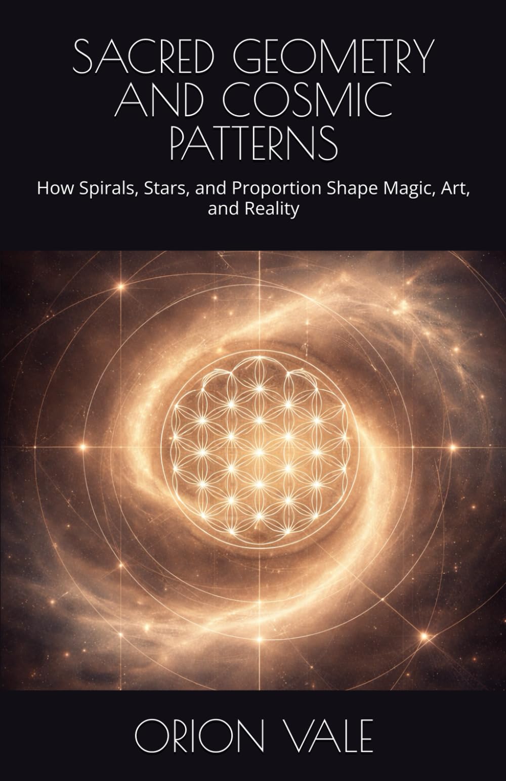 SACRED GEOMETRY AND COSMIC PATTERNS: How Spirals, Stars, and Proportion Shape Magic, Art, and Reality