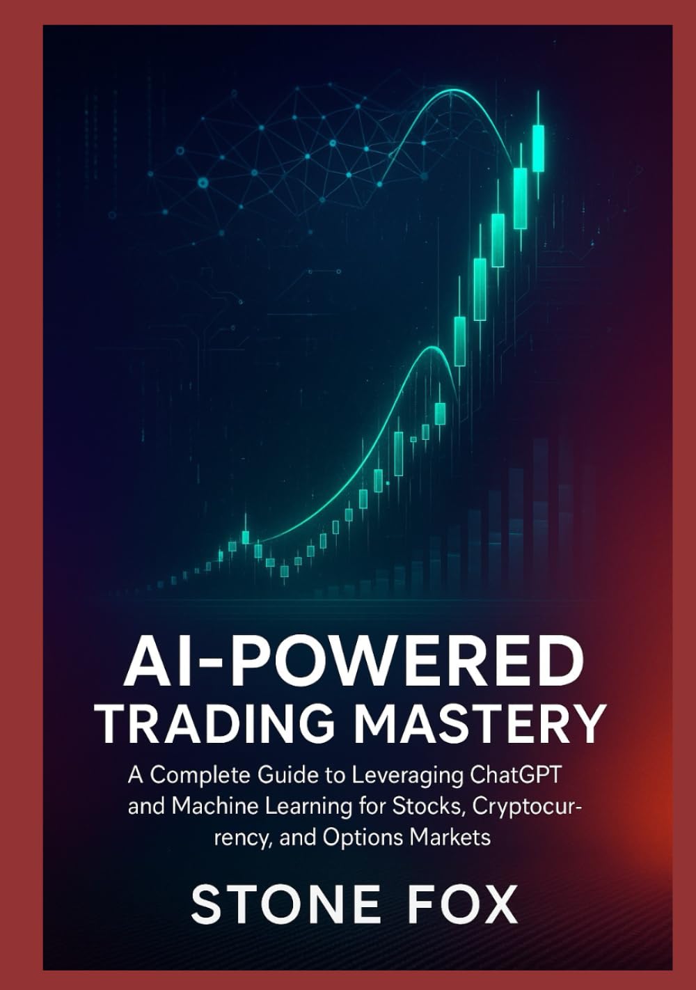 AI-POWERED TRADING MASTERY: A COMPLETE GUIDE TO LEVERAGING CHATGPT AND MACHINE LEARNING FOR STOCKS, CRYPTOCURRENCY, AND OPTIONS MARKETS