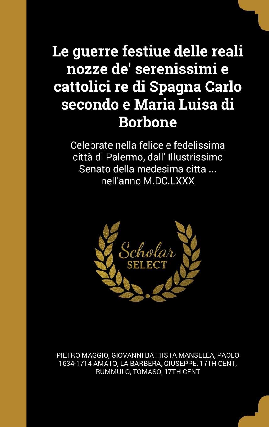 Le Guerre Festiue Delle Reali Nozze de' Serenissimi E Cattolici Re Di Spagna Carlo Secondo E Maria Luisa Di Borbone: Celebrate Nella Felice E ... Della Medesima Citta ... Nell'anno M.DC.LXXX