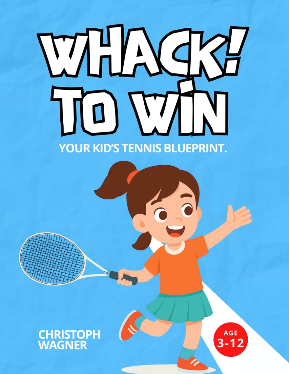 WHACK! TO WIN - YOUR KID’S TENNIS BLUEPRINT.: Beginner Tennis Drills for Kids, Youth Training System, Confidence Building and Step-by-Step Skill Development for Ages 3–12