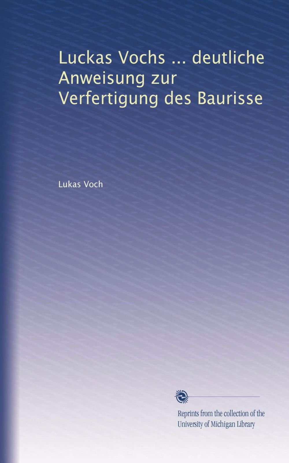 Luckas Vochs ... deutliche Anweisung zur Verfertigung des Baurisse (German Edition)
