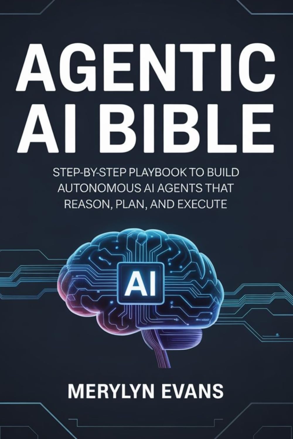 AGENTIC AI BIBLE: Step-by-Step Playbook to Build Autonomous AI Agents That Reason, Plan, and Execute