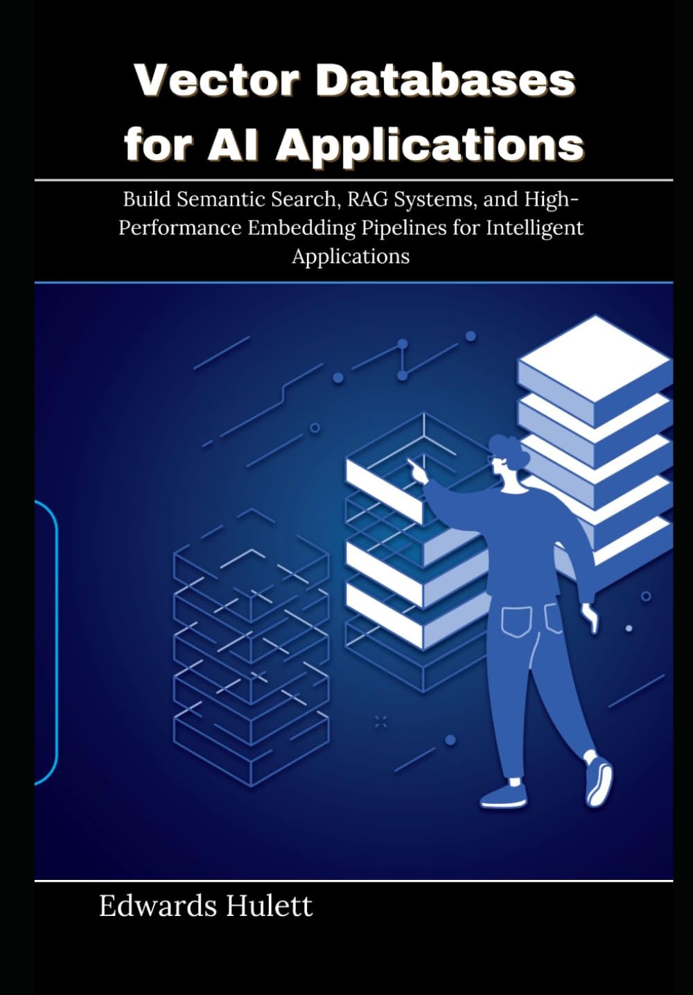 Vector Databases for AI Applications: Build Semantic Search, RAG Systems, and High-Performance Embedding Pipelines for Intelligent Applications