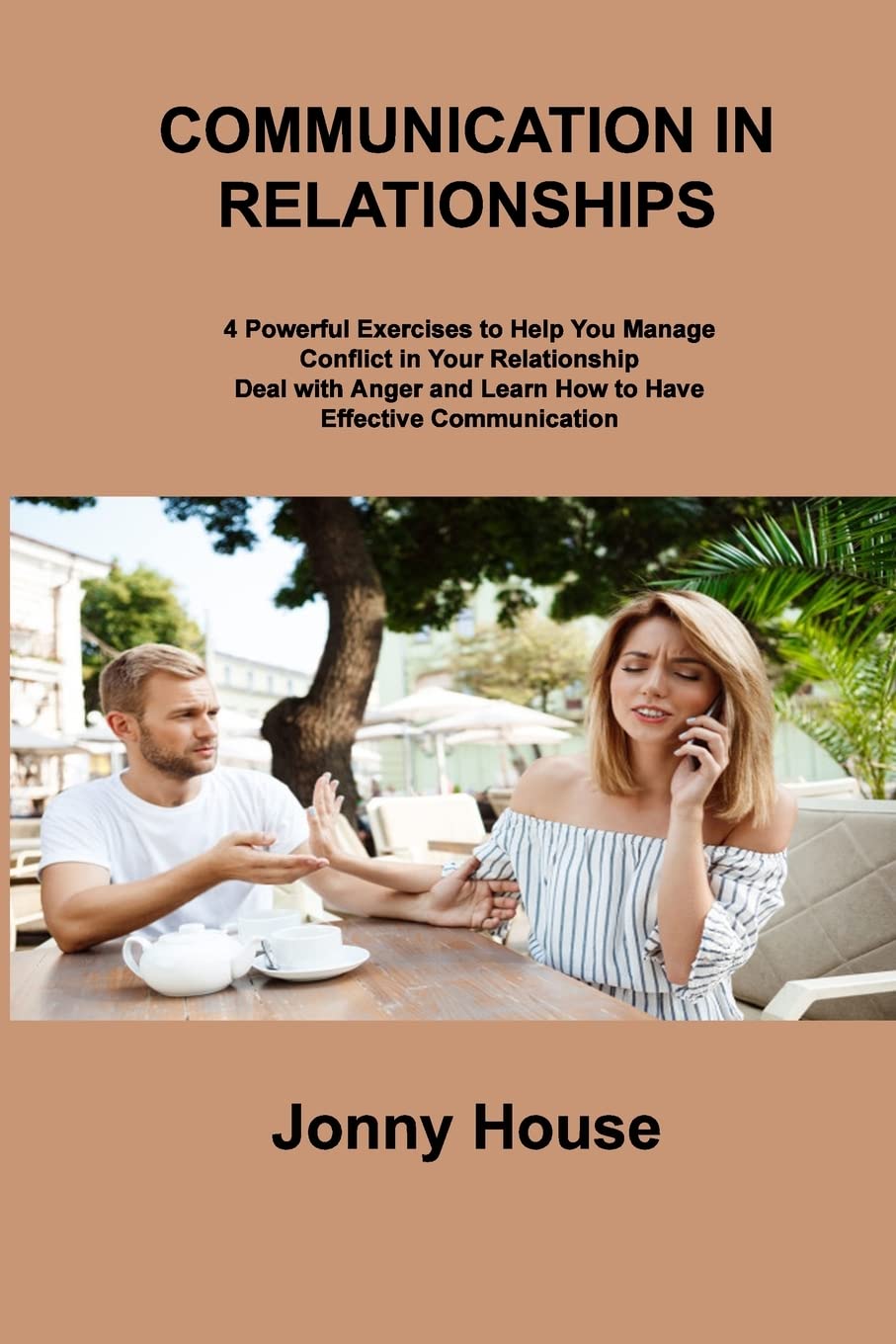 Communication in Relationships: 4 Powerful Exercises to Help You Manage Conflict in Your Relationship Deal with Anger and Learn How to Have Effective Communication