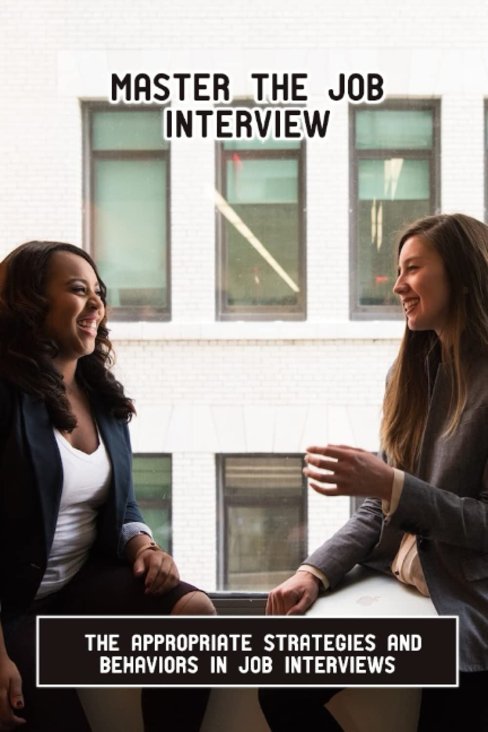 Master The Job Interview: The Appropriate Strategies And Behaviors In Job Interviews