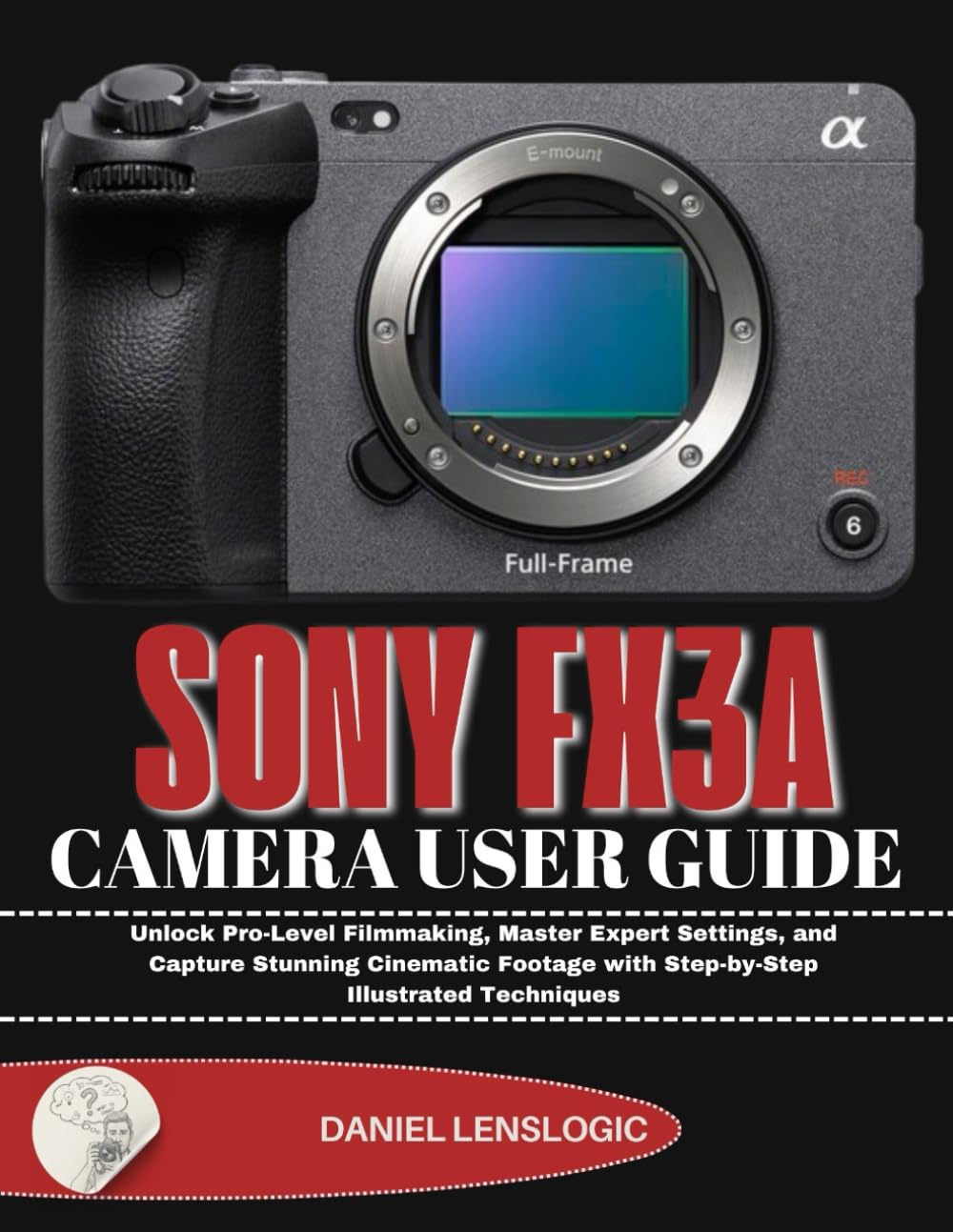 SONY FX3A CAMERA USER GUIDE: Unlock Pro-Level Filmmaking, Master Expert Settings, and Capture Stunning Cinematic Footage with Step-by-Step Illustrated Techniques