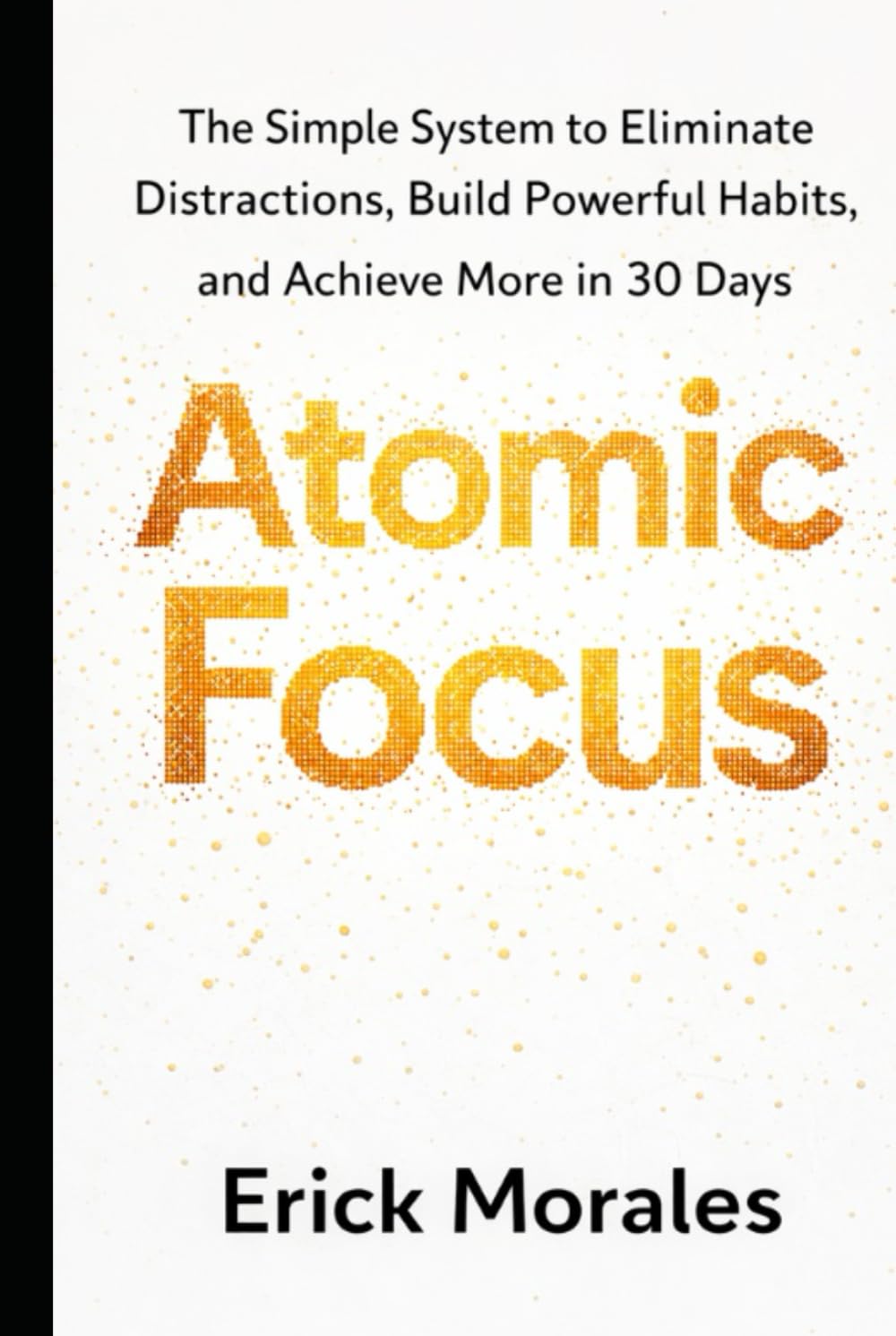 Atomic Focus: The Simple System to Eliminate Distractions, Build Powerful Habits, and Achieve More in 30 Days