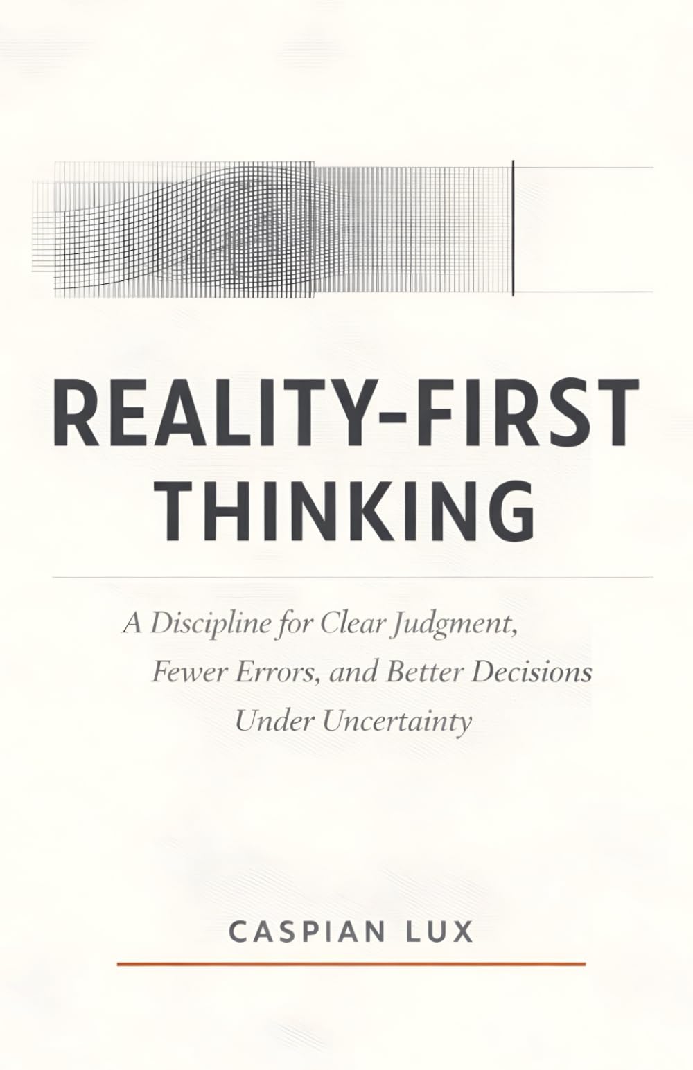 Reality-First Thinking: A Discipline for Clear Judgment, Fewer Errors, and Better Decisions Under Uncertainty (Cognitive Advantage Series)