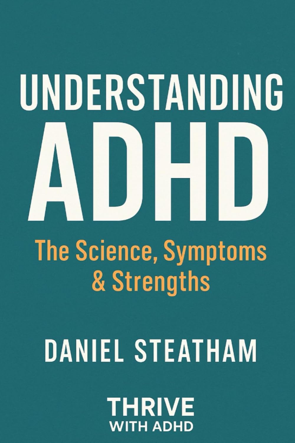 Understanding ADHD - The Science, Symptoms & Strengths: The Science, Symptoms & Strengths Behind a Misunderstood Mind