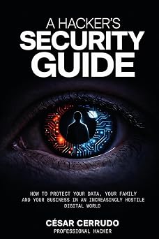 A Hackers Security Guide How to Protect your Data, your Family and your Business in an Incrisingly Hotile Digital World