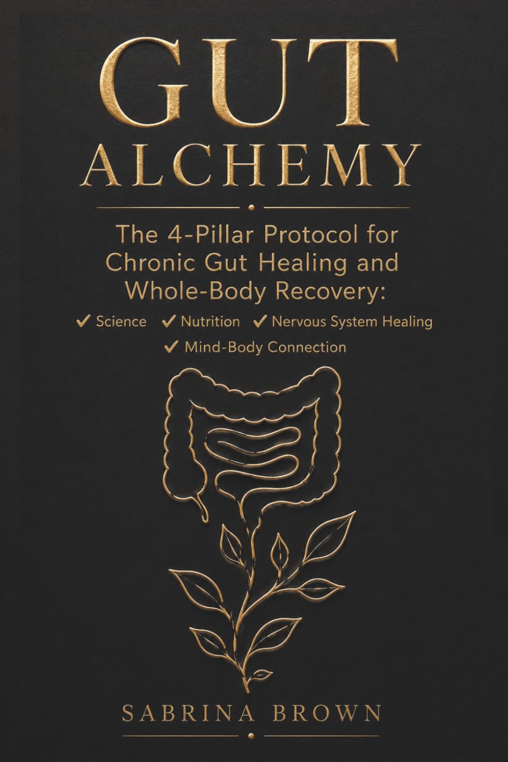 GUT ALCHEMY: The 4-Pillar Protocol for Chronic Gut Healing and Whole-Body Recovery: Science, Nutrition, Nervous System Healing, Mind-Body Connection.