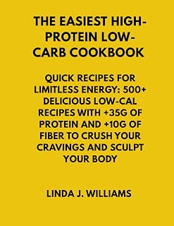 The Easiest High-Protein Low-Carb Cookbook • Quick Recipes for Limitless Energy: 500+ Delicious Low-Cal Recipes with +35g of Protein and +10g of Fiber to Crush Your Cravings and Sculpt your Body